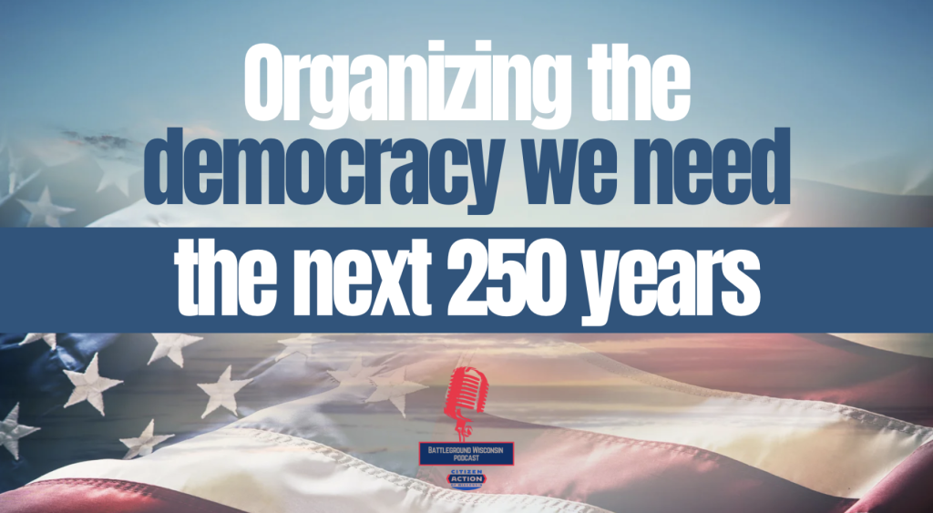“Organizing the democracy we need the next 250 years” Battleground Wisconsin Podcast