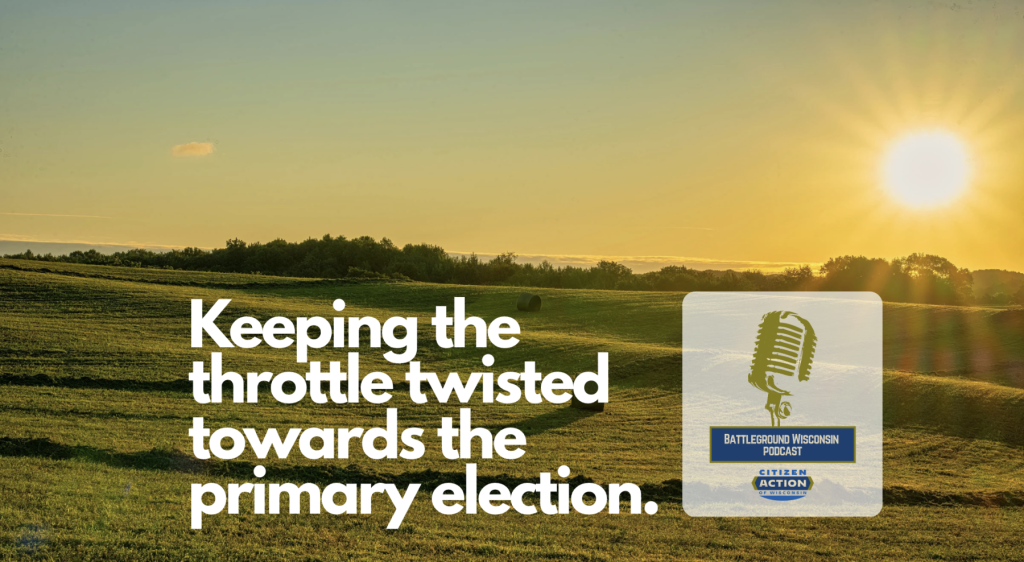 “Keeping the throttle twisted towards the primary election” Battleground Wisconsin Podcast